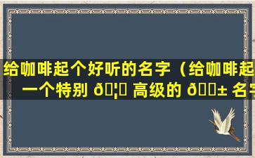 给咖啡起个好听的名字（给咖啡起一个特别 🦄 高级的 🐱 名字）